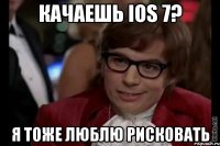 качаешь ios 7? я тоже люблю рисковать