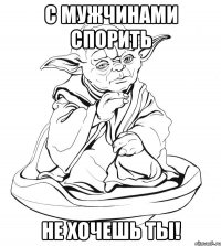 с мужчинами спорить не хочешь ты!