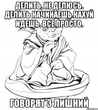 делить, не делюсь. делить начинаешь нахуй идешь. все просто. говорят 3 лишний