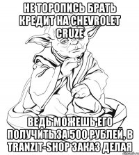 не торопись брать кредит на chevrolet cruze ведь можешь его получить за 500 рублей, в tranzit-shop заказ делая