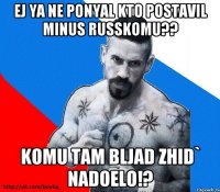 ej ya ne ponyal kto postavil minus russkomu?? komu tam bljad zhid` nadoelo!?