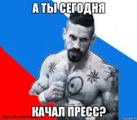 а ты сегодня качал пресс?