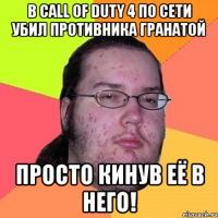 в call of duty 4 по сети убил противника гранатой просто кинув её в него!