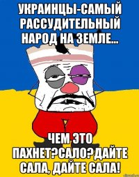 украинцы-самый рассудительный народ на земле... чем это пахнет?сало?дайте сала, дайте сала!