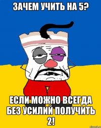 зачем учить на 5? если можно всегда без усилий получить 2!