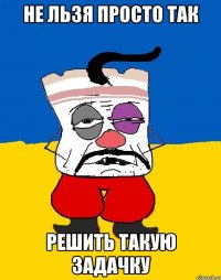 не льзя просто так решить такую задачку