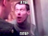 а ты гхто?