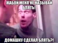 жабой меня не называй блять! домашку сделал блять?!