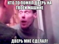 кто то помял дверь на твоей машине дверь мне сделал!