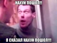 нахуй пошол!! я сказал нахуй пошол!!!