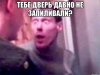 тебе дверь давно не запиливали? 