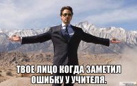  твое лицо когда заметил ошибку у учителя.