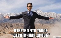  ответил что такое "десятичная дробь"