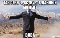 так себя чувствует в данный момент вова