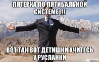 пятерка по пятибальной системе !!! вот так вот детишки учитесь у русланки