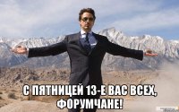  с пятницей 13-е вас всех, форумчане!