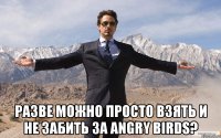  разве можно просто взять и не забить за angry birds?