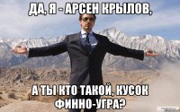 да, я - арсен крылов, а ты кто такой, кусок финно-угра?