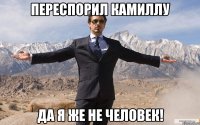 переспорил камиллу да я же не человек!