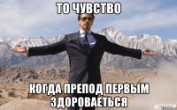 то чувство когда препод первым здороваеться