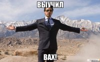 выучил вах!