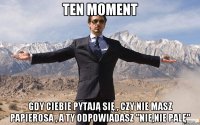 ten moment gdy ciebie pytają się , czy nie masz papierosa , a ty odpowiadasz "nie,nie palę"