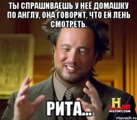 ты спрашиваешь у неё домашку по англу, она говорит, что ей лень смотреть. рита...