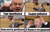 Танг проебался Сырок уебался Вова почти доебался А Коржа я поздравлю