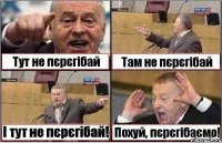 Тут не пєрєгібай Там не пєрєгібай І тут не пєрєгібай! Похуй, пєрєгібаємо!