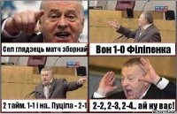 Сел глядзець матч зборнай Вон 1-0 Філіпенка 2 тайм. 1-1 і на.. Пуціла - 2-1 2-2, 2-3, 2-4.. ай ну вас!