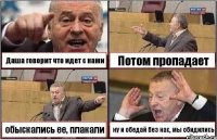 Даша говорит что идет с нами Потом пропадает обыскались ее, плакали ну и обедай без нас, мы обидились