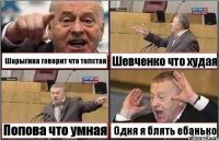 Шарыгина говорит что толстая Шевченко что худая Попова что умная Одня я блять ебанько