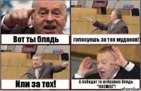 Вот ты блядь голосуешь за тех мудаков! Или за тех! А победит то всёравно блядь "КОСМОС"!