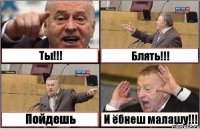 Ты!!! Блять!!! Пойдешь И ёбнеш малашу!!!