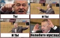 Ты и ты и ты Нелюбите мунтяна!