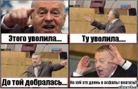 Этого уволила.... Ту уволила..... До той добралась.... На хуй эту дрянь в асфальт вкатать!!!