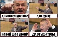 домашку сделал? дай ручку какой щас урок? ДА ОТЪЕБИТЕСЬ!