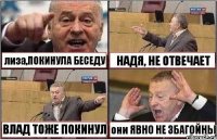 лиза,ПОКИНУЛА БЕСЕДУ НАДЯ, НЕ ОТВЕЧАЕТ ВЛАД ТОЖЕ ПОКИНУЛ они ЯВНО НЕ ЗБАГОЙНЫ