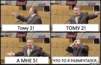 Тому 2! ТОМУ 2! А МНЕ 5! ЧТО-ТО Я РАЗМЕЧТАЛСЯ..