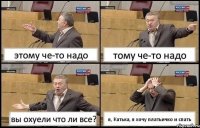 этому че-то надо тому че-то надо вы охуели что ли все? я, Катька, я хочу платьичко и спать