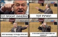 Тот просит линейку! Тот ручку! Этот вообще тетрадь просит! Я что вам млять магазин на ножках?