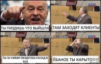 Ты пиздишь что ВЫЙШЛА там заходят клиенты ты за ними пиздуешь назад в зал ЁБАНОЕ ТЫ КАРЫТО!!!