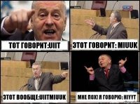 Тот говорит:uiit Этот говорит: miuuk Этот вообще:uiitmiuuk Мне пох! Я говорю: hiyyt