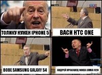 Толику нужен iphone 5 Васи HTC ONE Вове Samsung galaxy S4 Андрей красавец nokia lumia 920