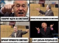 говорит идти за сметаной просит,что бы я сходила за сметаной просит принести сметану а вот дульки-пердульки ей)