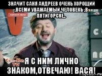 значит саня андреев очень хорощий ,всеми уважаемый человекь ,в пятигорске.. я с ним лично знаком,отвечаю! вася!