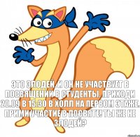 Это злодей. И он не участвует в посвящении в студенты. Приходи 20.09 в 15:30 в холл на первом этаже. Прими участие в посвяте! Ты же не злодей?