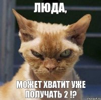 Люда, Может хватит уже получать 2 !?