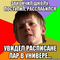 закончил школу, поступил, расслабился увидел расписане пар в универе...