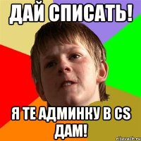 дай списать! я те админку в cs дам!